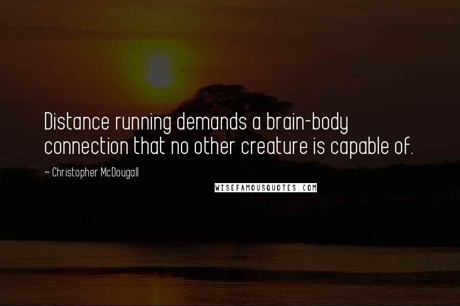 Christopher McDougall Quotes: Distance running demands a brain-body connection that no other creature is capable of.