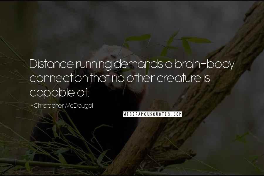 Christopher McDougall Quotes: Distance running demands a brain-body connection that no other creature is capable of.