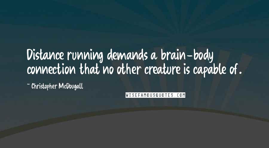 Christopher McDougall Quotes: Distance running demands a brain-body connection that no other creature is capable of.