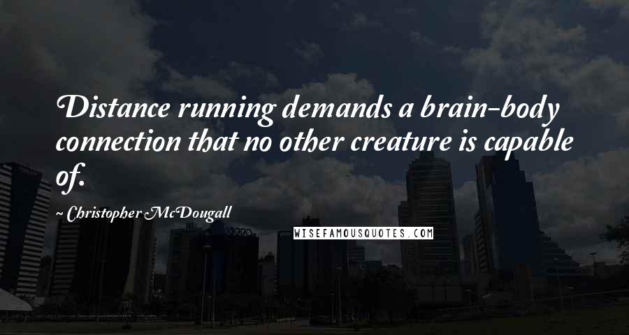 Christopher McDougall Quotes: Distance running demands a brain-body connection that no other creature is capable of.