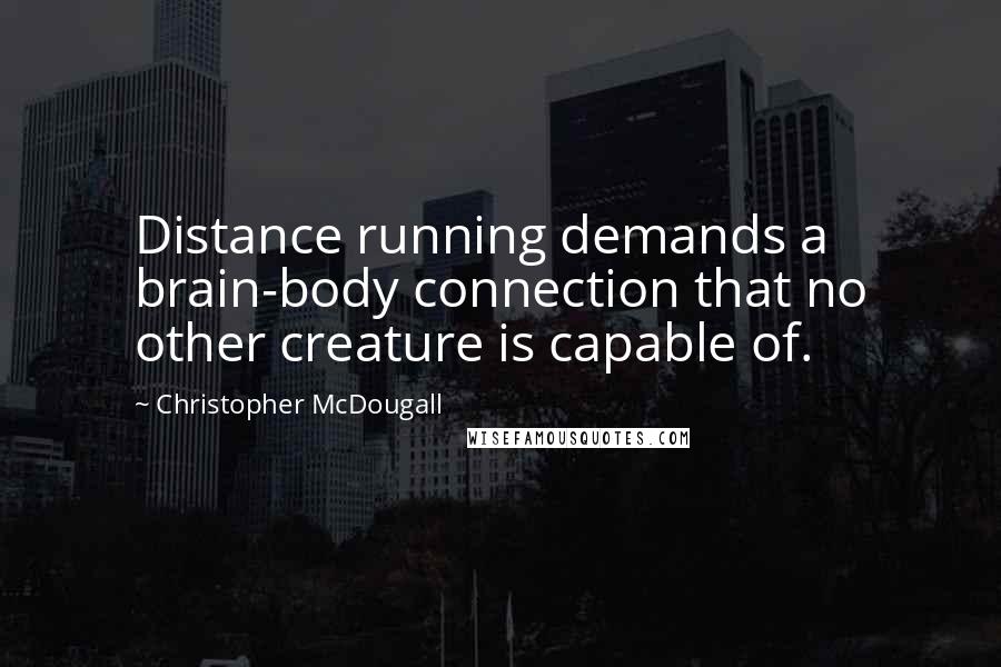 Christopher McDougall Quotes: Distance running demands a brain-body connection that no other creature is capable of.