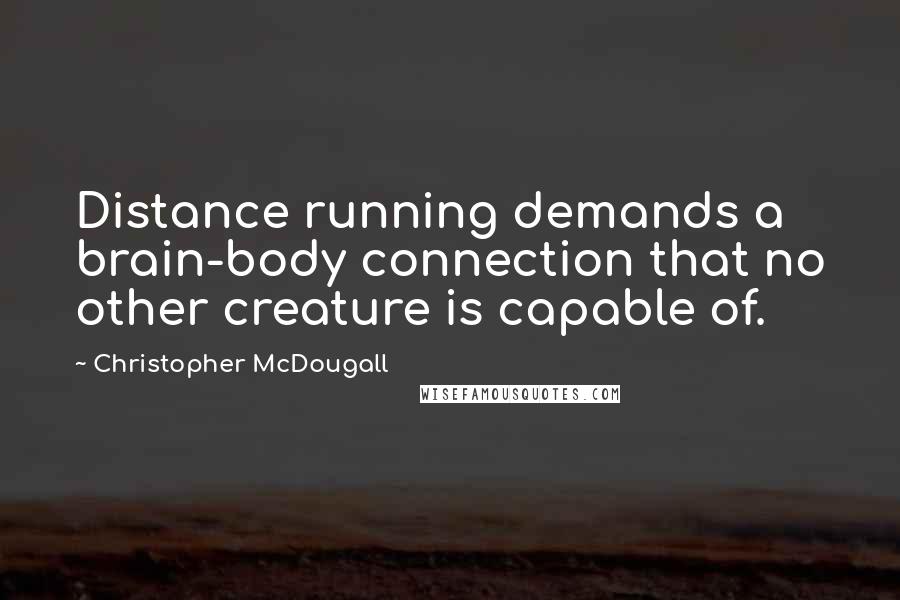 Christopher McDougall Quotes: Distance running demands a brain-body connection that no other creature is capable of.