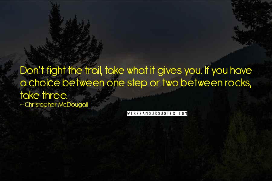 Christopher McDougall Quotes: Don't fight the trail, take what it gives you. If you have a choice between one step or two between rocks, take three.