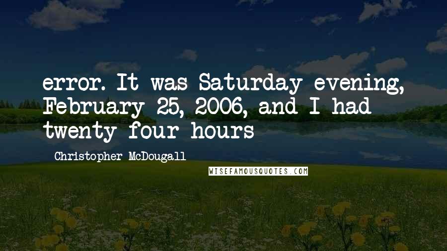 Christopher McDougall Quotes: error. It was Saturday evening, February 25, 2006, and I had twenty-four hours