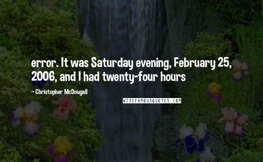 Christopher McDougall Quotes: error. It was Saturday evening, February 25, 2006, and I had twenty-four hours
