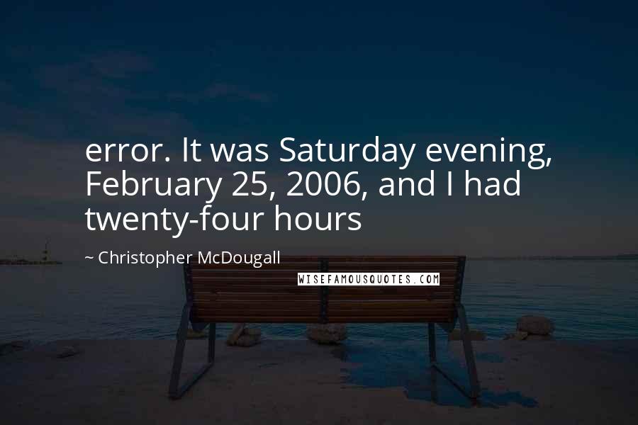 Christopher McDougall Quotes: error. It was Saturday evening, February 25, 2006, and I had twenty-four hours