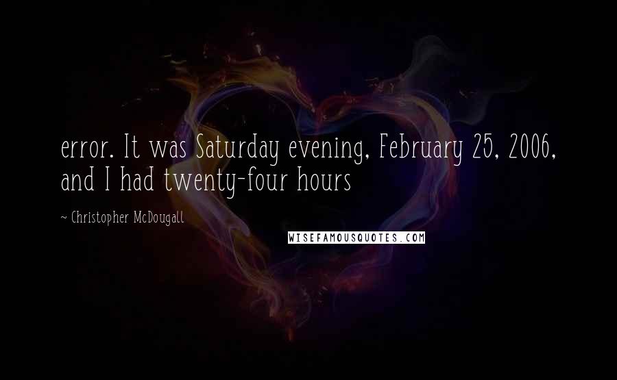 Christopher McDougall Quotes: error. It was Saturday evening, February 25, 2006, and I had twenty-four hours