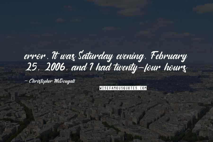 Christopher McDougall Quotes: error. It was Saturday evening, February 25, 2006, and I had twenty-four hours