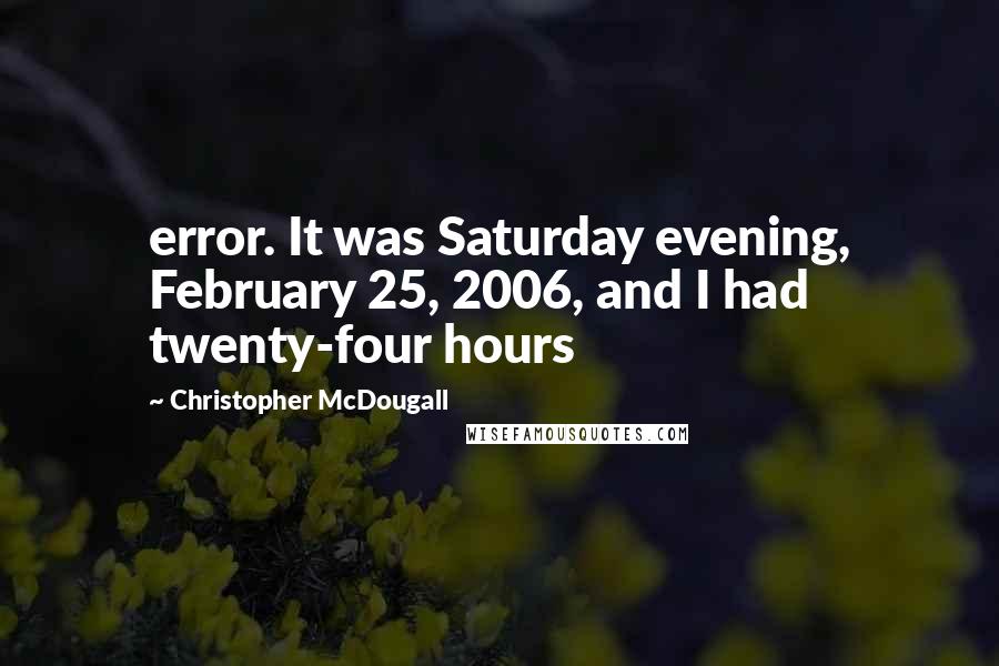 Christopher McDougall Quotes: error. It was Saturday evening, February 25, 2006, and I had twenty-four hours