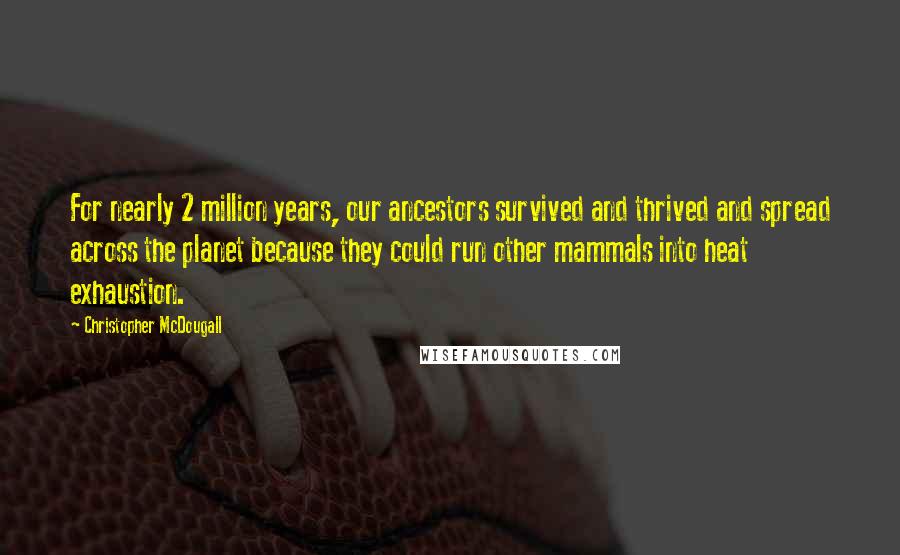 Christopher McDougall Quotes: For nearly 2 million years, our ancestors survived and thrived and spread across the planet because they could run other mammals into heat exhaustion.