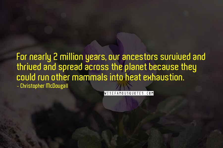 Christopher McDougall Quotes: For nearly 2 million years, our ancestors survived and thrived and spread across the planet because they could run other mammals into heat exhaustion.