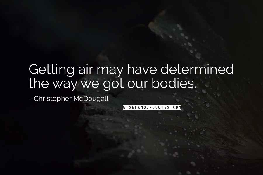 Christopher McDougall Quotes: Getting air may have determined the way we got our bodies.