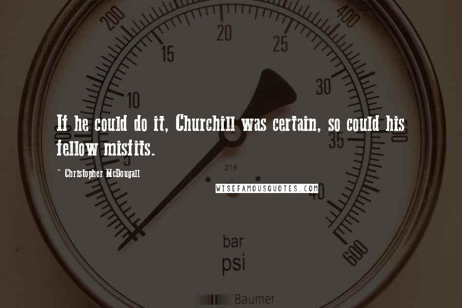 Christopher McDougall Quotes: If he could do it, Churchill was certain, so could his fellow misfits.