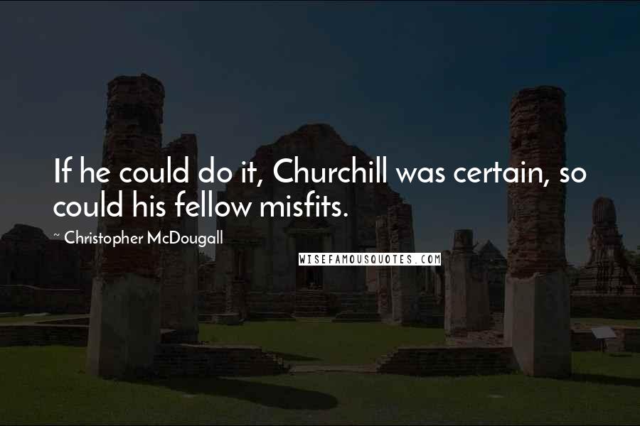 Christopher McDougall Quotes: If he could do it, Churchill was certain, so could his fellow misfits.