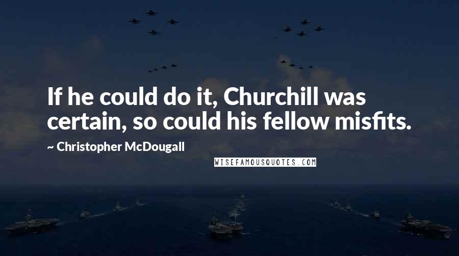 Christopher McDougall Quotes: If he could do it, Churchill was certain, so could his fellow misfits.