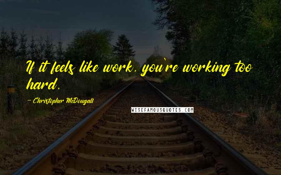 Christopher McDougall Quotes: If it feels like work, you're working too hard.