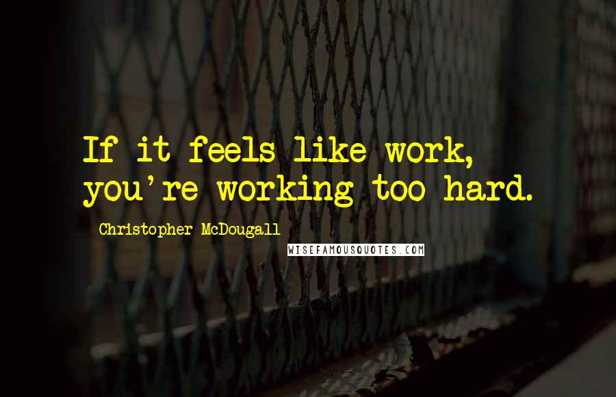 Christopher McDougall Quotes: If it feels like work, you're working too hard.