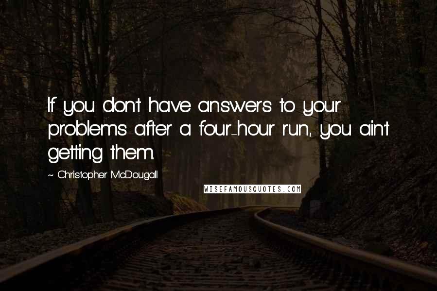 Christopher McDougall Quotes: If you don't have answers to your problems after a four-hour run, you ain't getting them.