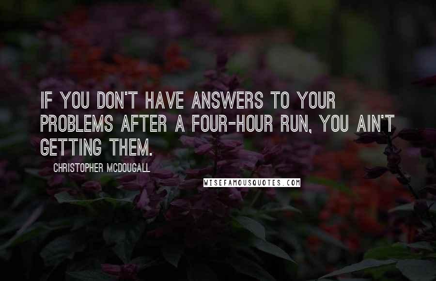 Christopher McDougall Quotes: If you don't have answers to your problems after a four-hour run, you ain't getting them.