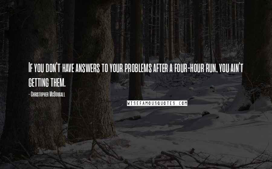 Christopher McDougall Quotes: If you don't have answers to your problems after a four-hour run, you ain't getting them.