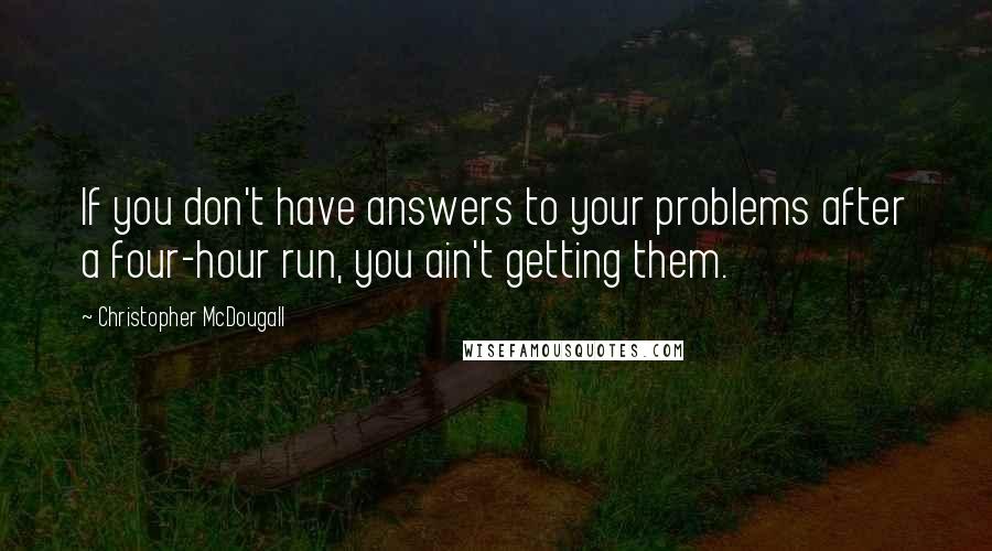 Christopher McDougall Quotes: If you don't have answers to your problems after a four-hour run, you ain't getting them.