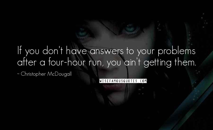 Christopher McDougall Quotes: If you don't have answers to your problems after a four-hour run, you ain't getting them.