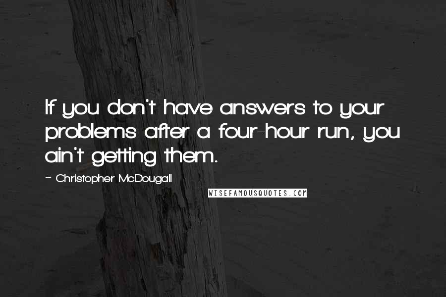 Christopher McDougall Quotes: If you don't have answers to your problems after a four-hour run, you ain't getting them.