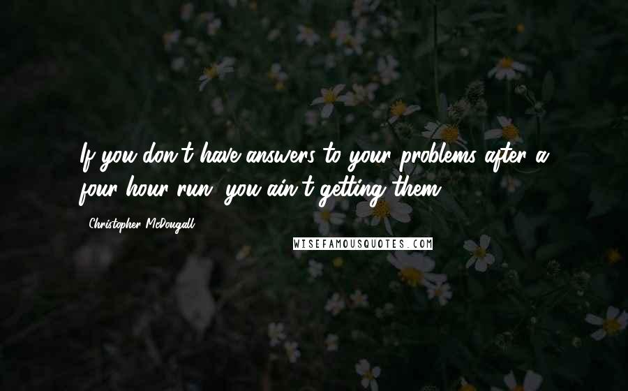 Christopher McDougall Quotes: If you don't have answers to your problems after a four-hour run, you ain't getting them.