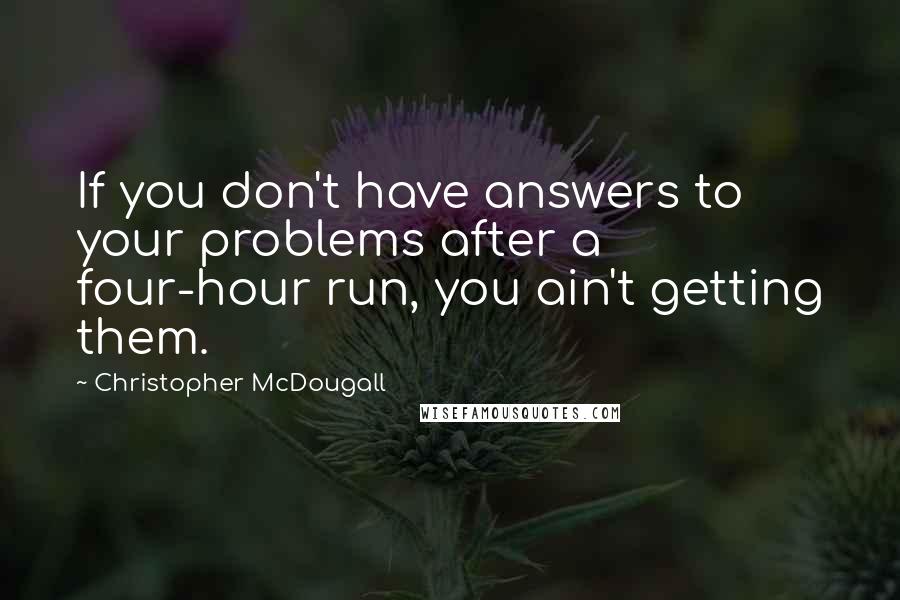 Christopher McDougall Quotes: If you don't have answers to your problems after a four-hour run, you ain't getting them.