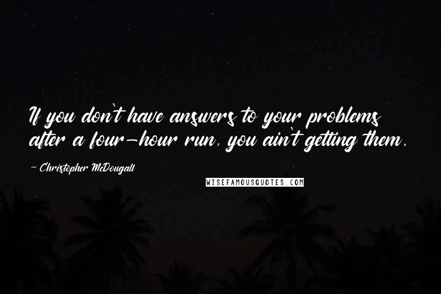 Christopher McDougall Quotes: If you don't have answers to your problems after a four-hour run, you ain't getting them.