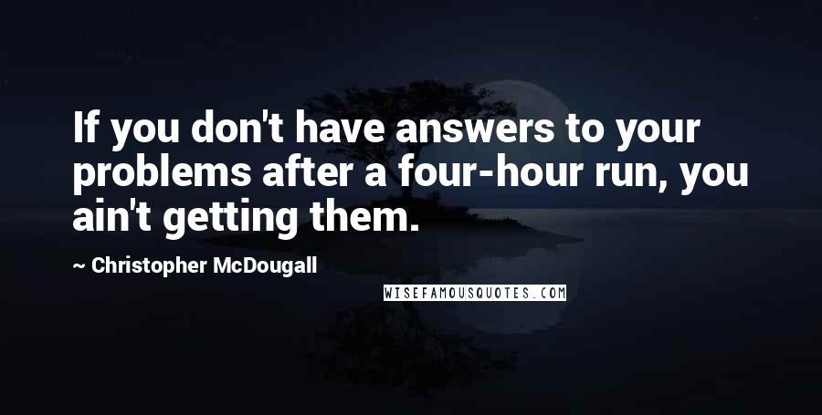 Christopher McDougall Quotes: If you don't have answers to your problems after a four-hour run, you ain't getting them.