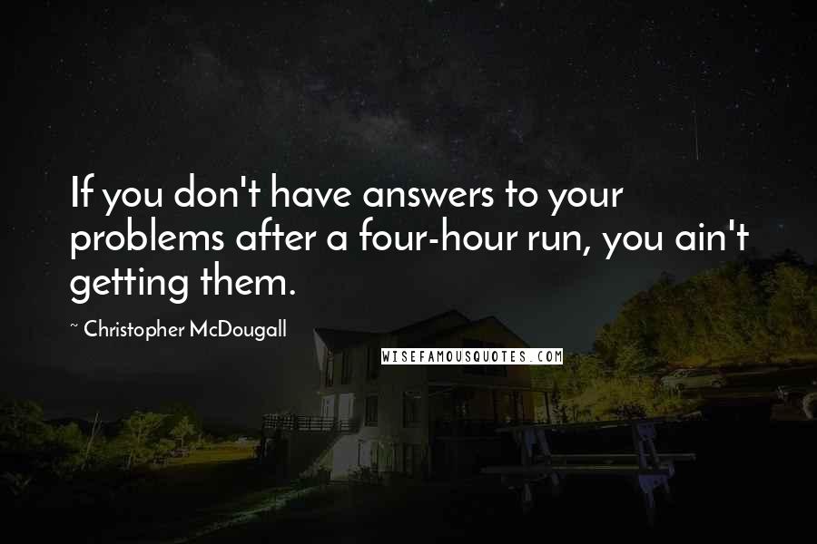 Christopher McDougall Quotes: If you don't have answers to your problems after a four-hour run, you ain't getting them.