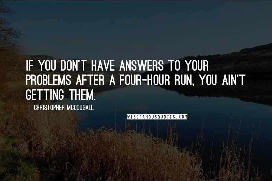 Christopher McDougall Quotes: If you don't have answers to your problems after a four-hour run, you ain't getting them.