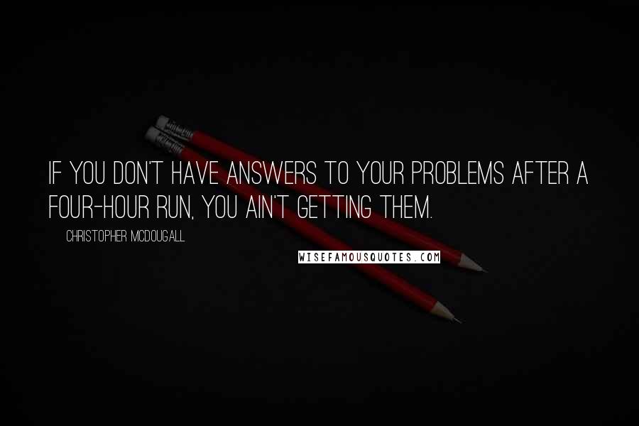 Christopher McDougall Quotes: If you don't have answers to your problems after a four-hour run, you ain't getting them.