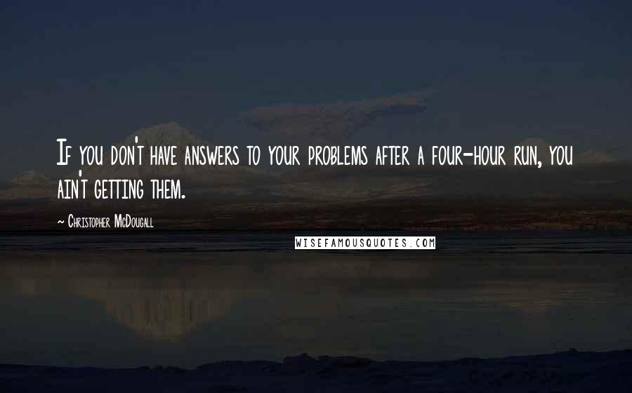 Christopher McDougall Quotes: If you don't have answers to your problems after a four-hour run, you ain't getting them.