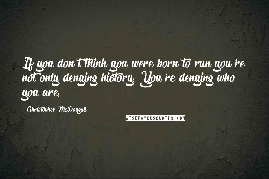 Christopher McDougall Quotes: If you don't think you were born to run you're not only denying history. You're denying who you are.