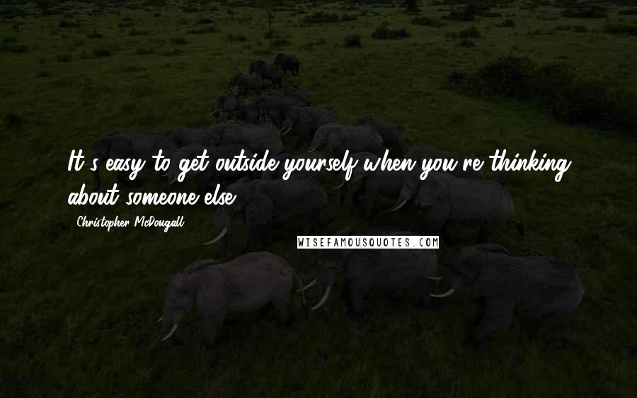 Christopher McDougall Quotes: It's easy to get outside yourself when you're thinking about someone else.