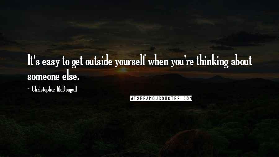 Christopher McDougall Quotes: It's easy to get outside yourself when you're thinking about someone else.
