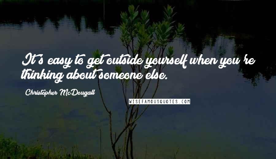 Christopher McDougall Quotes: It's easy to get outside yourself when you're thinking about someone else.