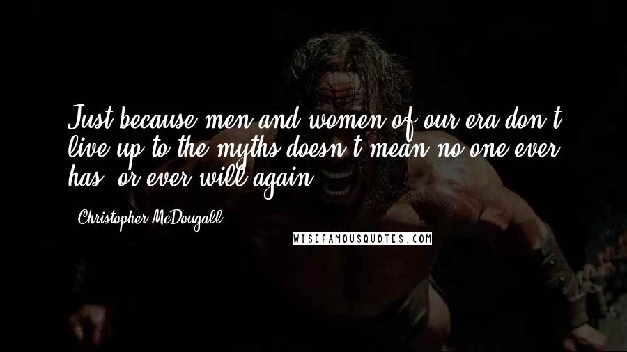 Christopher McDougall Quotes: Just because men and women of our era don't live up to the myths doesn't mean no one ever has, or ever will again.