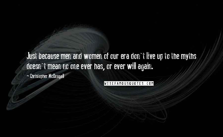 Christopher McDougall Quotes: Just because men and women of our era don't live up to the myths doesn't mean no one ever has, or ever will again.