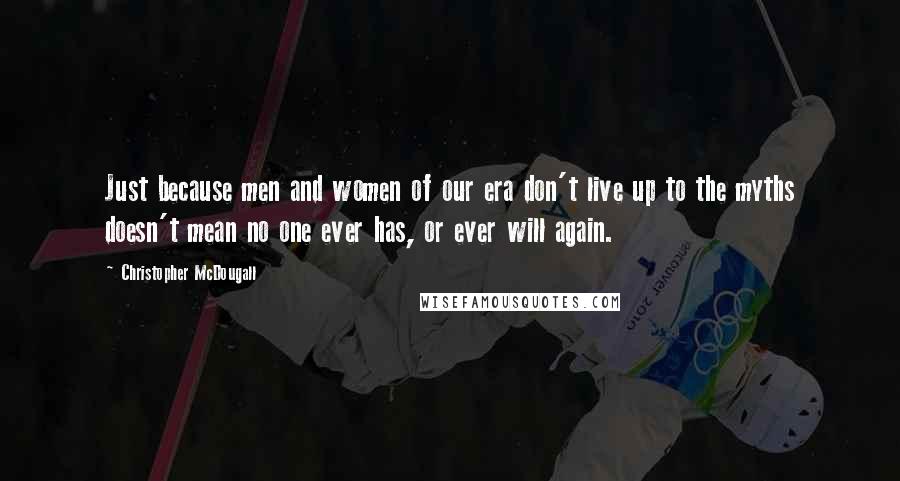 Christopher McDougall Quotes: Just because men and women of our era don't live up to the myths doesn't mean no one ever has, or ever will again.