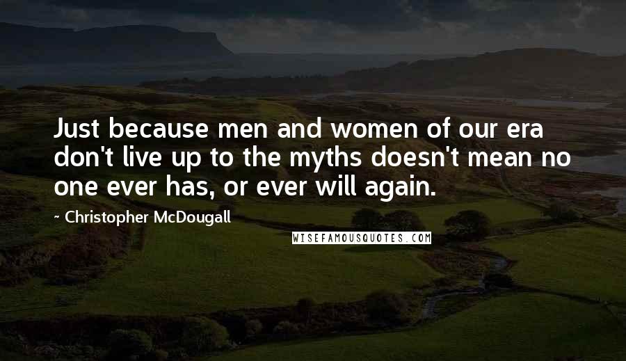 Christopher McDougall Quotes: Just because men and women of our era don't live up to the myths doesn't mean no one ever has, or ever will again.