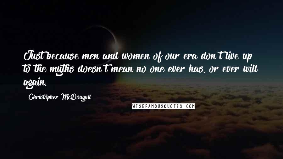 Christopher McDougall Quotes: Just because men and women of our era don't live up to the myths doesn't mean no one ever has, or ever will again.