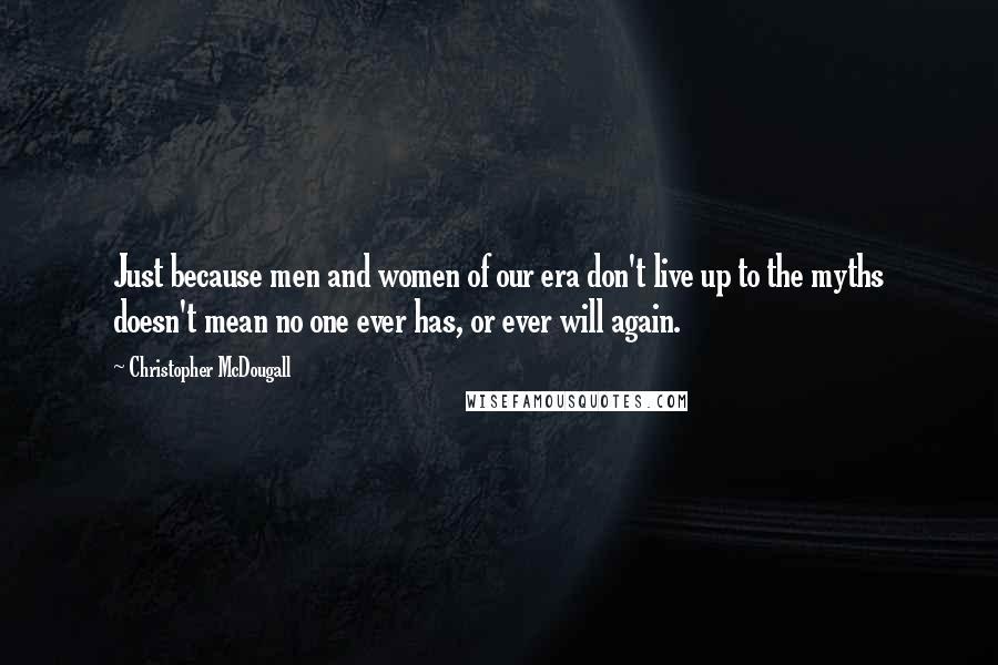 Christopher McDougall Quotes: Just because men and women of our era don't live up to the myths doesn't mean no one ever has, or ever will again.