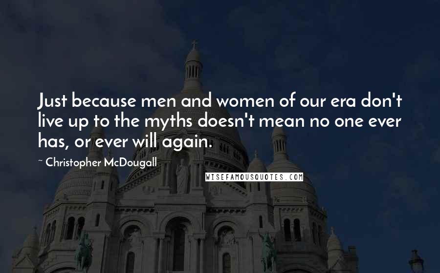 Christopher McDougall Quotes: Just because men and women of our era don't live up to the myths doesn't mean no one ever has, or ever will again.