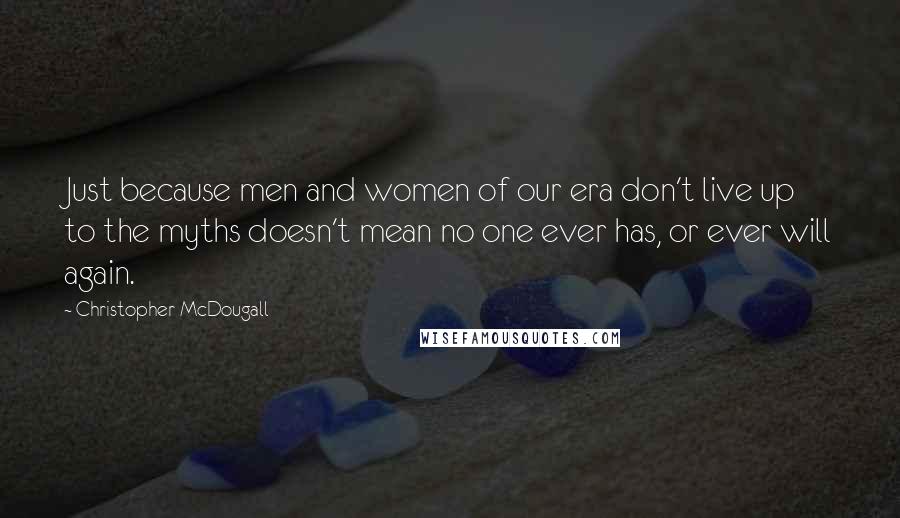 Christopher McDougall Quotes: Just because men and women of our era don't live up to the myths doesn't mean no one ever has, or ever will again.