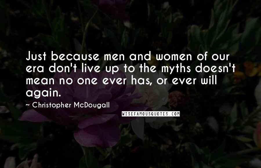 Christopher McDougall Quotes: Just because men and women of our era don't live up to the myths doesn't mean no one ever has, or ever will again.