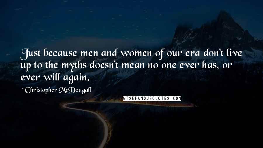 Christopher McDougall Quotes: Just because men and women of our era don't live up to the myths doesn't mean no one ever has, or ever will again.