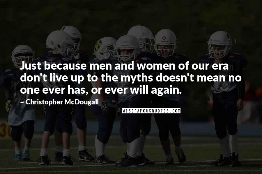 Christopher McDougall Quotes: Just because men and women of our era don't live up to the myths doesn't mean no one ever has, or ever will again.